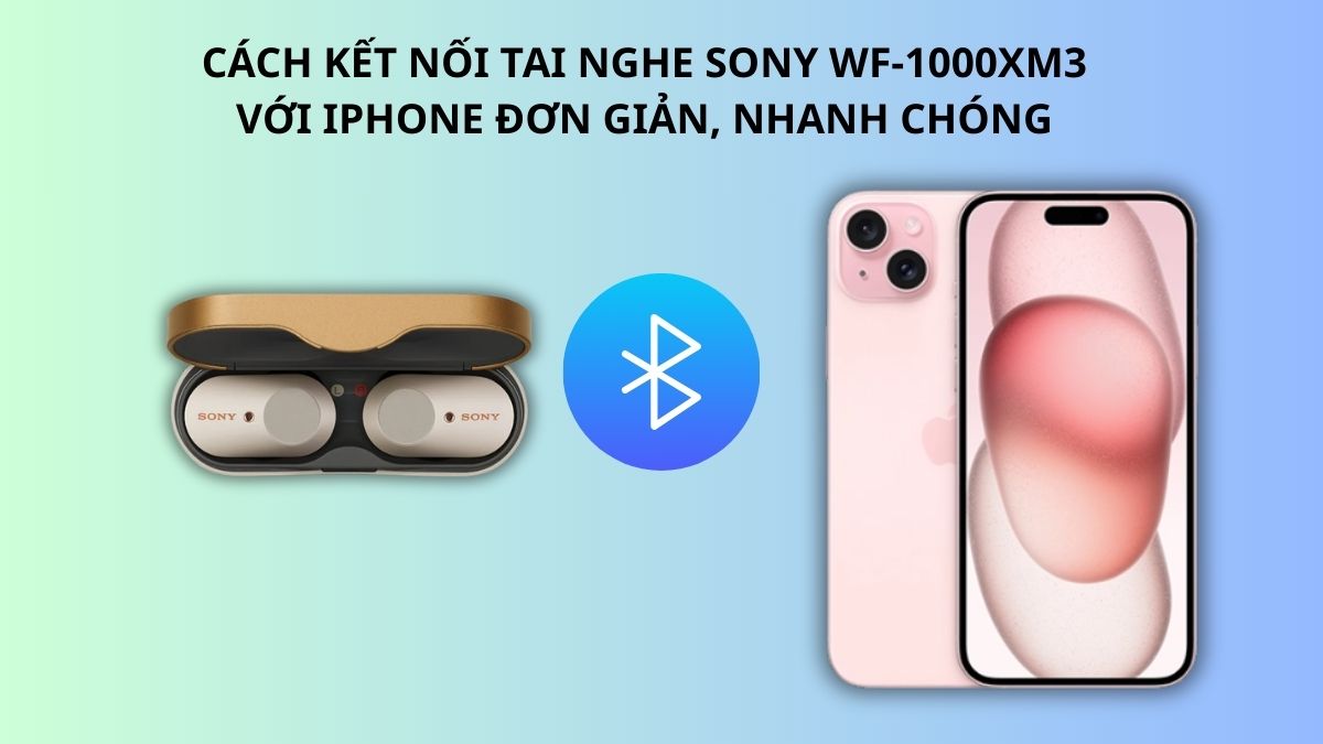 Cách kết nối tai nghe Sony WF-1000XM3 với iPhone đơn giản, nhanh chóng